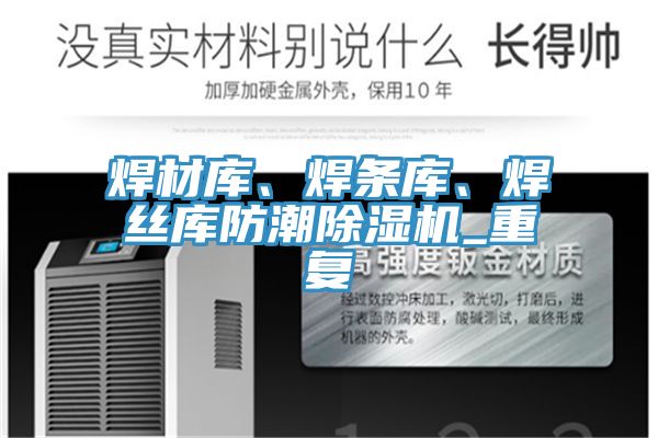 焊材庫、焊條庫、焊絲庫防潮除濕機(jī)_重復(fù)