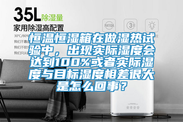 恒溫恒濕箱在做濕熱試驗(yàn)中，出現(xiàn)實(shí)際濕度會(huì)達(dá)到100%或者實(shí)際濕度與目標(biāo)濕度相差很大是怎么回事？