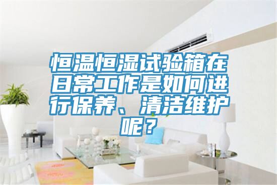 恒溫恒濕試驗(yàn)箱在日常工作是如何進(jìn)行保養(yǎng)、清潔維護(hù)呢？