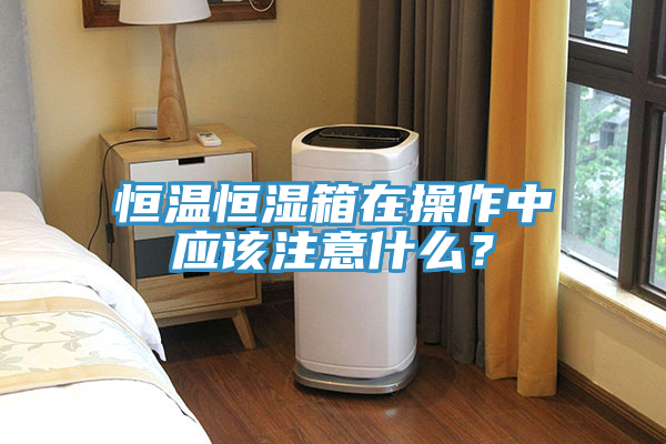 恒溫恒濕箱在操作中應(yīng)該注意什么？