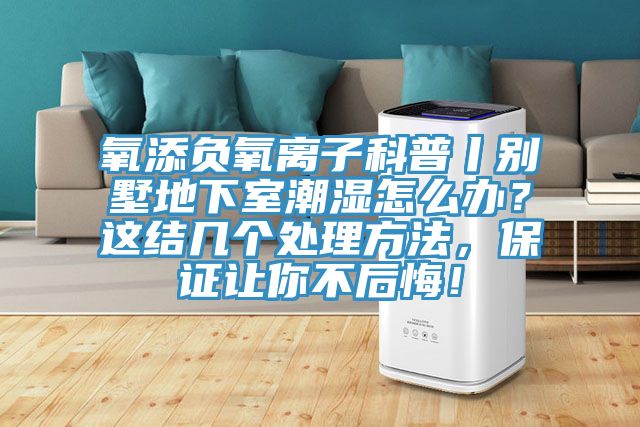 氧添負(fù)氧離子科普丨別墅地下室潮濕怎么辦？這結(jié)幾個(gè)處理方法，保證讓你不后悔！