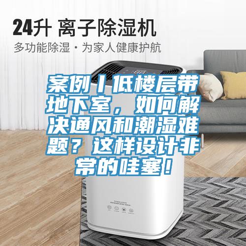 案例丨低樓層帶地下室，如何解決通風(fēng)和潮濕難題？這樣設(shè)計(jì)非常的哇塞！