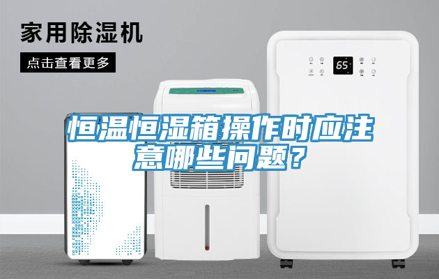 恒溫恒濕箱操作時應(yīng)注意哪些問題？