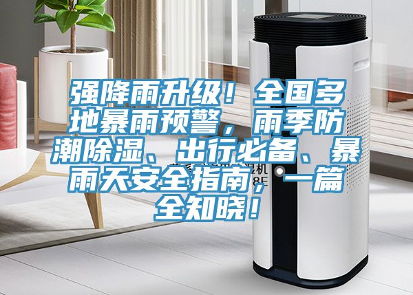 強(qiáng)降雨升級(jí)！全國多地暴雨預(yù)警，雨季防潮除濕、出行必備、暴雨天安全指南，一篇全知曉！