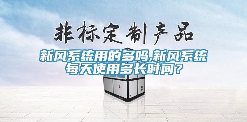 新風(fēng)系統(tǒng)用的多嗎,新風(fēng)系統(tǒng)每天使用多長時(shí)間？