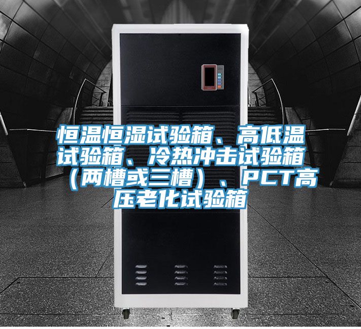 恒溫恒濕試驗(yàn)箱、高低溫試驗(yàn)箱、冷熱沖擊試驗(yàn)箱（兩槽或三槽）、PCT高壓老化試驗(yàn)箱