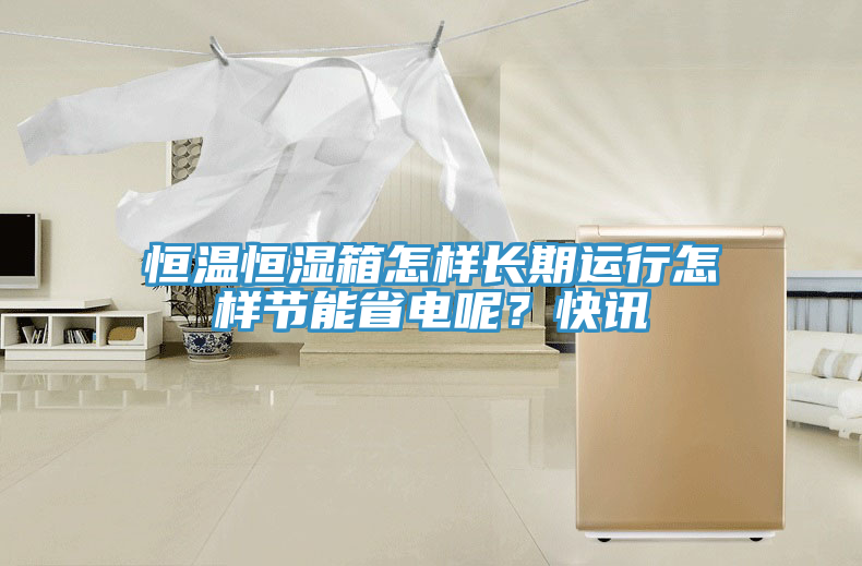 恒溫恒濕箱怎樣長(zhǎng)期運(yùn)行怎樣節(jié)能省電呢？快訊