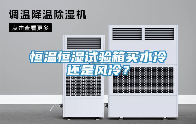 恒溫恒濕試驗(yàn)箱買水冷還是風(fēng)冷？