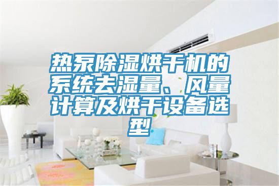 熱泵除濕烘干機的系統(tǒng)去濕量、風(fēng)量計算及烘干設(shè)備選型