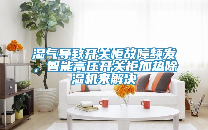 濕氣導致開關(guān)柜故障頻發(fā)，智能高壓開關(guān)柜加熱除濕機來解決
