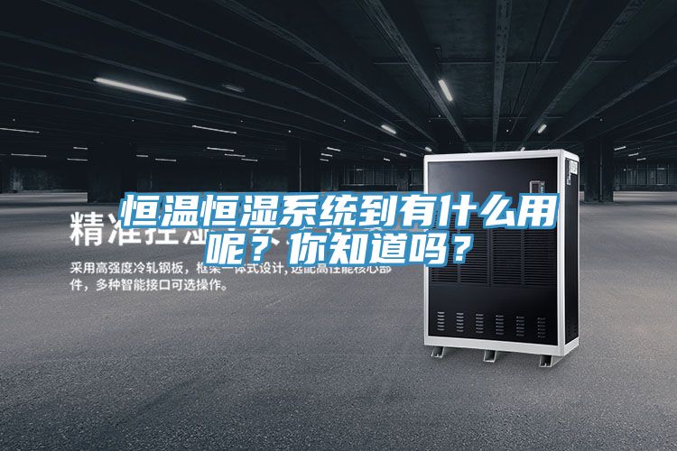 恒溫恒濕系統(tǒng)到有什么用呢？你知道嗎？