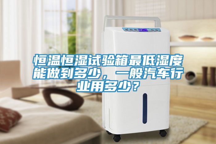 恒溫恒濕試驗箱最低濕度能做到多少，一般汽車行業(yè)用多少？