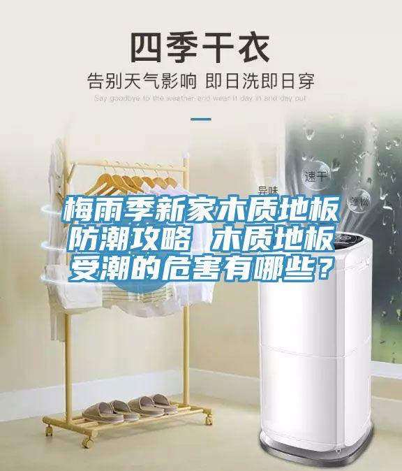 梅雨季新家木質(zhì)地板防潮攻略 木質(zhì)地板受潮的危害有哪些？