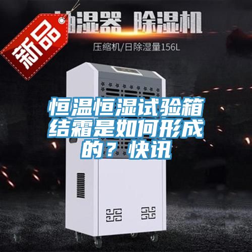 恒溫恒濕試驗(yàn)箱結(jié)霜是如何形成的？快訊