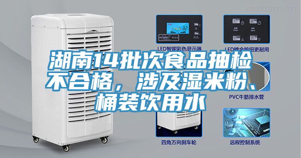 湖南14批次食品抽檢不合格，涉及濕米粉、桶裝飲用水