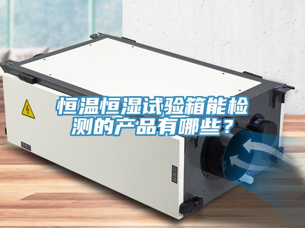 恒溫恒濕試驗箱能檢測的產(chǎn)品有哪些？