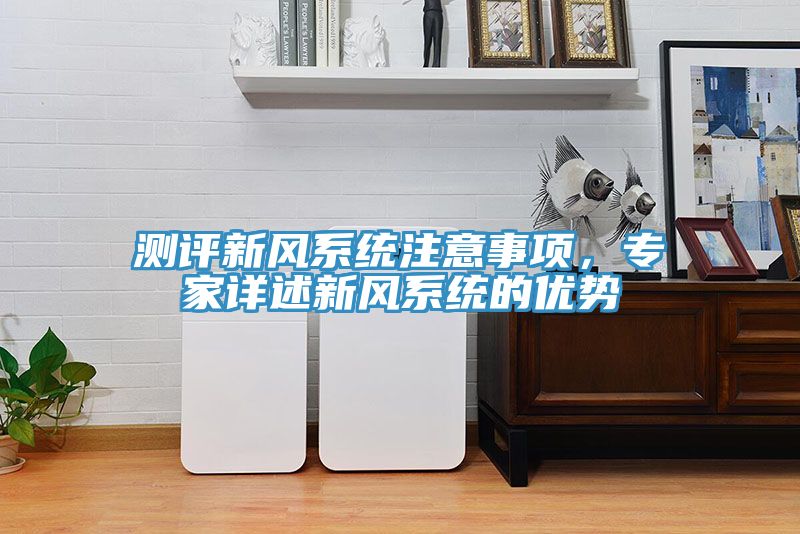 測評新風系統(tǒng)注意事項，專家詳述新風系統(tǒng)的優(yōu)勢