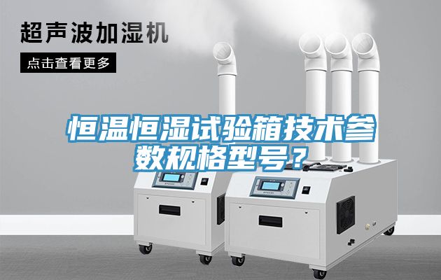 恒溫恒濕試驗箱技術參數(shù)規(guī)格型號？