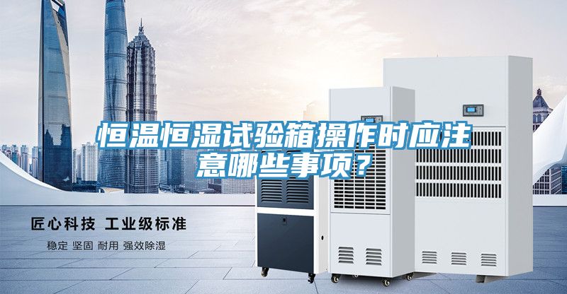 恒溫恒濕試驗(yàn)箱操作時(shí)應(yīng)注意哪些事項(xiàng)？