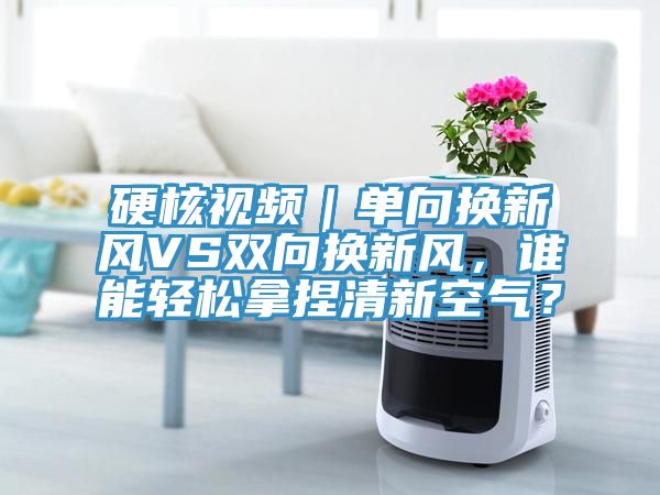 硬核視頻｜單向換新風(fēng)VS雙向換新風(fēng)，誰能輕松拿捏清新空氣？