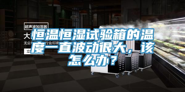 恒溫恒濕試驗(yàn)箱的溫度一直波動(dòng)很大，該怎么辦？