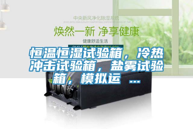 恒溫恒濕試驗(yàn)箱，冷熱沖擊試驗(yàn)箱，鹽霧試驗(yàn)箱，模擬運(yùn) ...