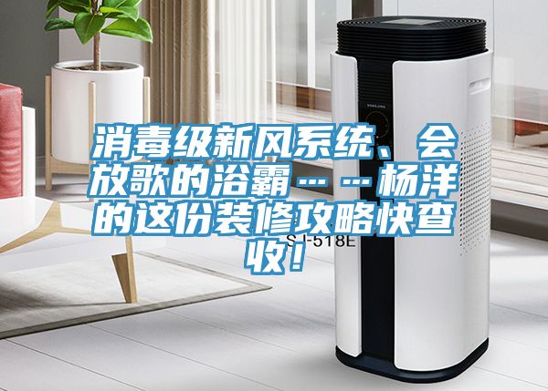 消毒級新風系統(tǒng)、會放歌的浴霸……楊洋的這份裝修攻略快查收！