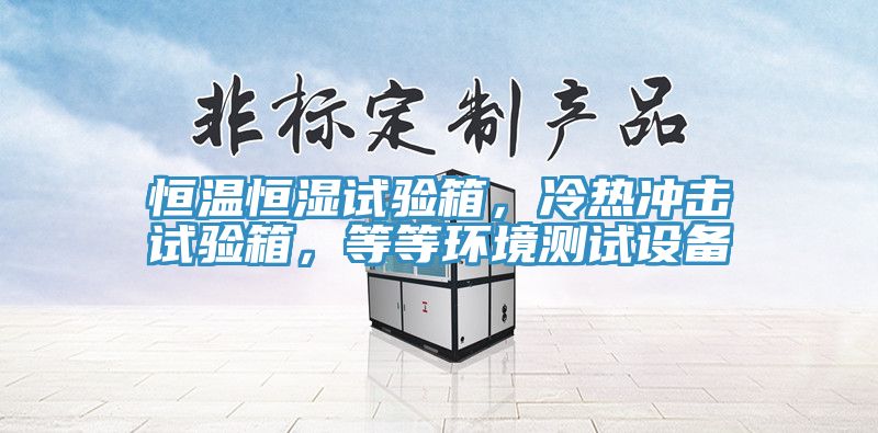 恒溫恒濕試驗箱，冷熱沖擊試驗箱，等等環(huán)境測試設(shè)備