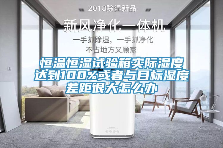 恒溫恒濕試驗箱實際濕度達到100%或者與目標(biāo)濕度差距很大怎么辦