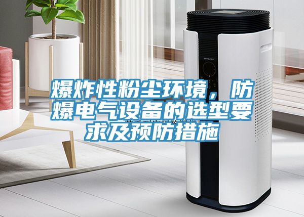 爆炸性粉塵環(huán)境，防爆電氣設(shè)備的選型要求及預(yù)防措施