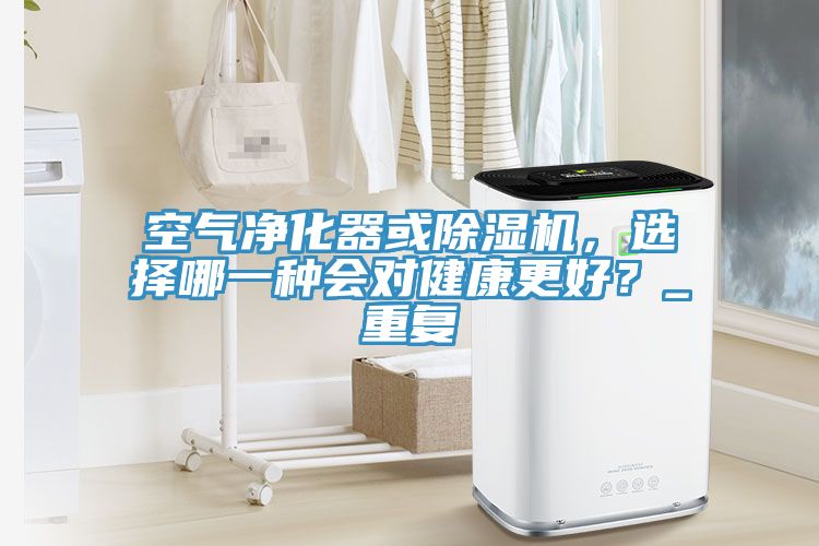 空氣凈化器或除濕機(jī)，選擇哪一種會(huì)對(duì)健康更好？_重復(fù)