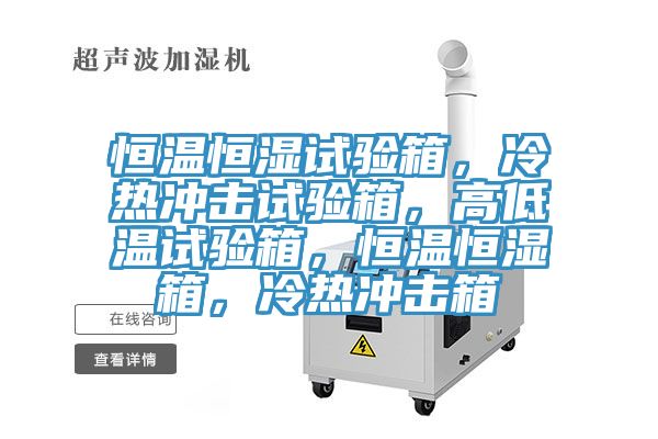 恒溫恒濕試驗箱，冷熱沖擊試驗箱，高低溫試驗箱，恒溫恒濕箱，冷熱沖擊箱