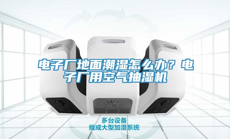 電子廠地面潮濕怎么辦？電子廠用空氣抽濕機