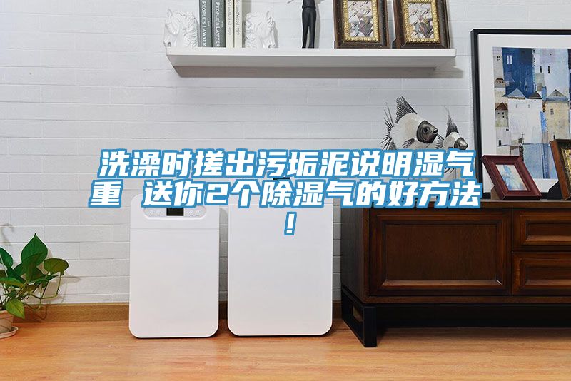 洗澡時(shí)搓出污垢泥說明濕氣重 送你2個(gè)除濕氣的好方法！