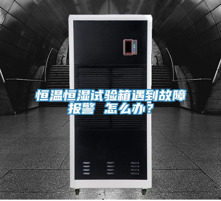 恒溫恒濕試驗(yàn)箱遇到故障報(bào)警 怎么辦？