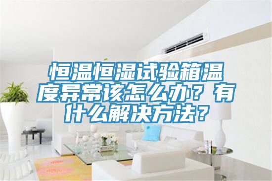 恒溫恒濕試驗(yàn)箱溫度異常該怎么辦？有什么解決方法？