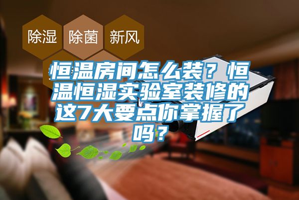 恒溫房間怎么裝？恒溫恒濕實驗室裝修的這7大要點你掌握了嗎？