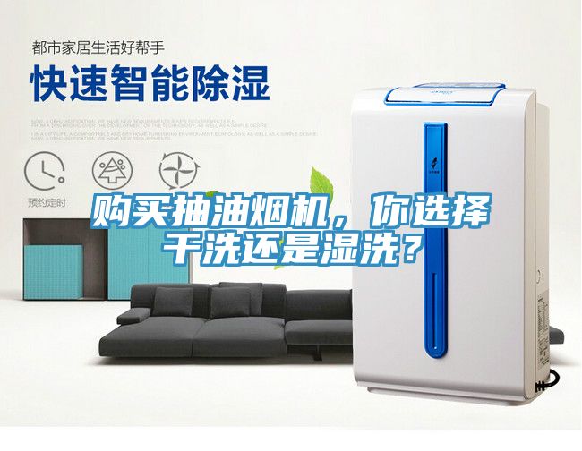 購買抽油煙機，你選擇干洗還是濕洗？