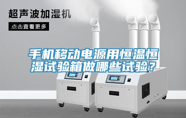手機(jī)移動電源用恒溫恒濕試驗箱做哪些試驗？
