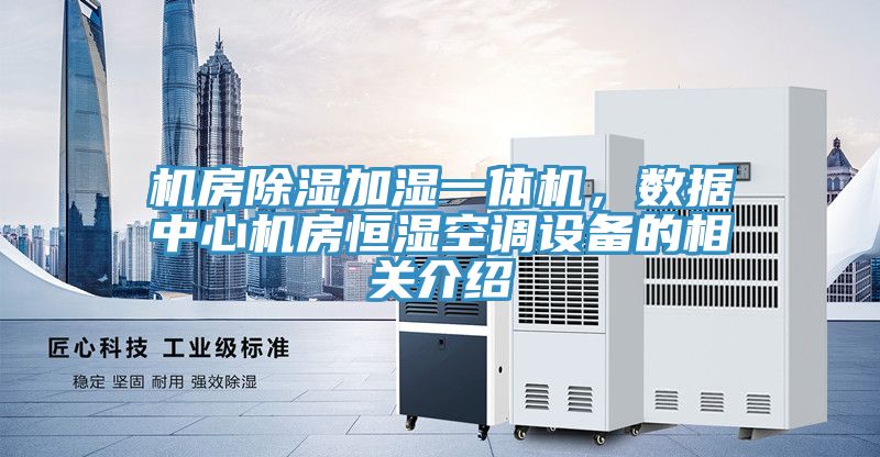 機房除濕加濕一體機，數(shù)據(jù)中心機房恒濕空調(diào)設(shè)備的相關(guān)介紹