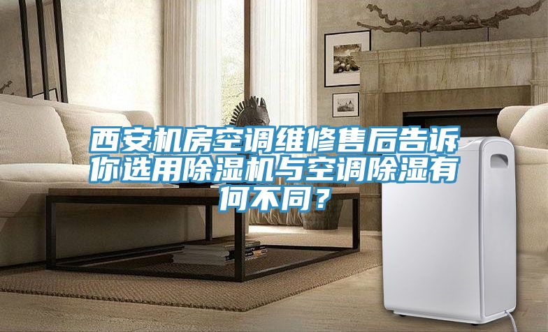 西安機(jī)房空調(diào)維修售后告訴你選用除濕機(jī)與空調(diào)除濕有何不同？