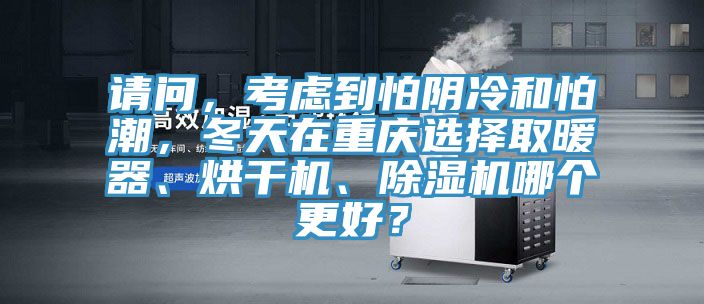 請(qǐng)問(wèn)，考慮到怕陰冷和怕潮，冬天在重慶選擇取暖器、烘干機(jī)、除濕機(jī)哪個(gè)更好？