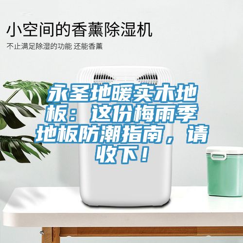 永圣地暖實(shí)木地板：這份梅雨季地板防潮指南，請(qǐng)收下！