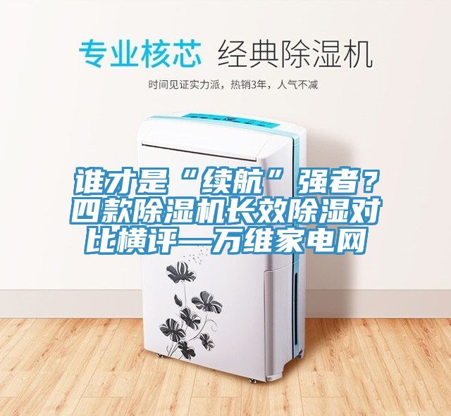 誰(shuí)才是“續(xù)航”強(qiáng)者？四款除濕機(jī)長(zhǎng)效除濕對(duì)比橫評(píng)—萬(wàn)維家電網(wǎng)