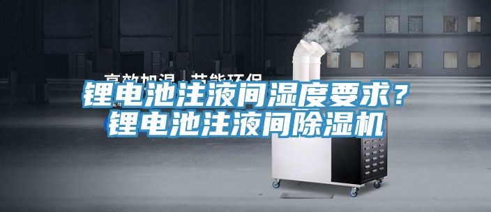 鋰電池注液間濕度要求？鋰電池注液間除濕機(jī)