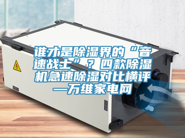 誰才是除濕界的“音速戰(zhàn)士”？四款除濕機急速除濕對比橫評—萬維家電網(wǎng)