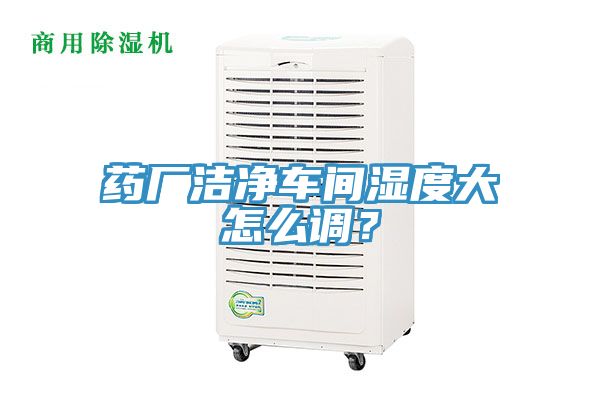 藥廠潔凈車間濕度大怎么調？