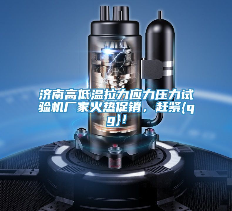 濟(jì)南高低溫拉力應(yīng)力壓力試驗(yàn)機(jī)廠家火熱促銷，趕緊{qg}！