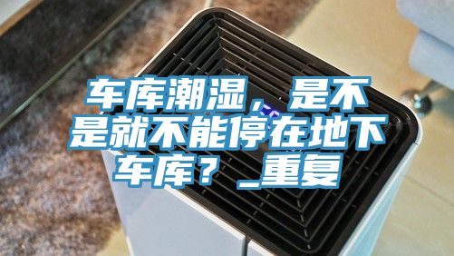 車(chē)庫(kù)潮濕，是不是就不能停在地下車(chē)庫(kù)？_重復(fù)