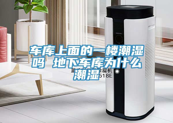 車(chē)庫(kù)上面的一樓潮濕嗎 地下車(chē)庫(kù)為什么潮濕